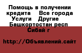 Помощь в получении кредита  - Все города Услуги » Другие   . Башкортостан респ.,Сибай г.